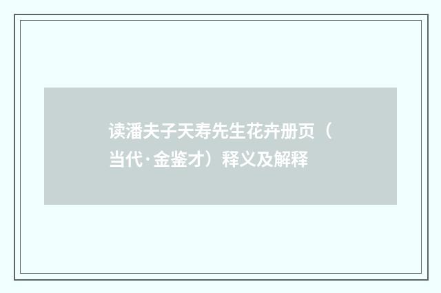 读潘夫子天寿先生花卉册页（当代·金鉴才）释义及解释