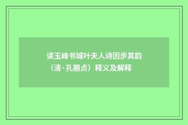 读玉峰书城叶夫人诗因步其韵（清·孔丽贞）释义及解释