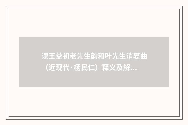 读王益初老先生韵和叶先生消夏曲（近现代·杨民仁）释义及解释