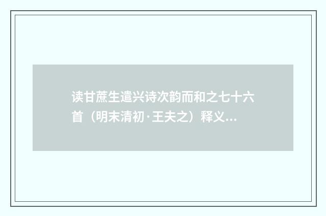 读甘蔗生遣兴诗次韵而和之七十六首（明末清初·王夫之）释义及解释