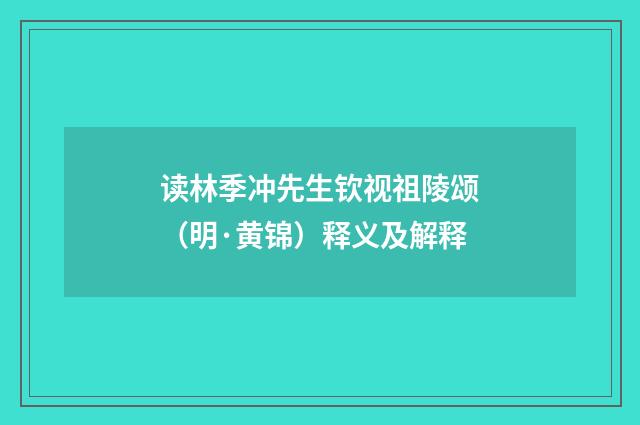 读林季冲先生钦视祖陵颂（明·黄锦）释义及解释