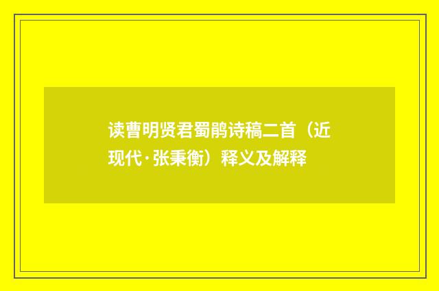 读曹明贤君蜀鹃诗稿二首（近现代·张秉衡）释义及解释