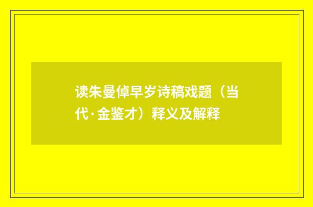 读朱曼倬早岁诗稿戏题（当代·金鉴才）释义及解释