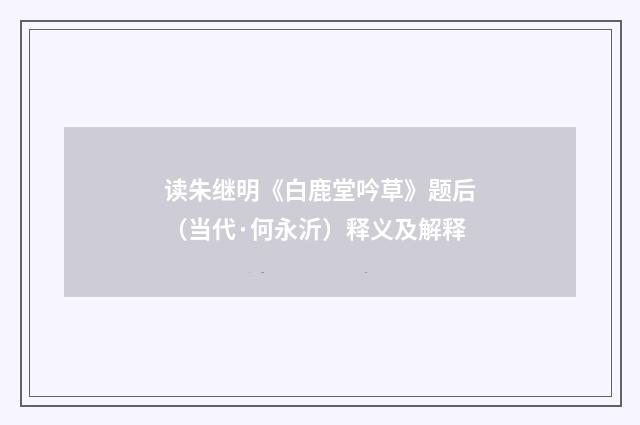 读朱继明《白鹿堂吟草》题后（当代·何永沂）释义及解释