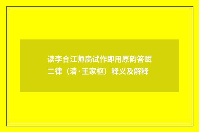 读李合江师扄试作即用原韵答赋二律（清·王家枢）释义及解释