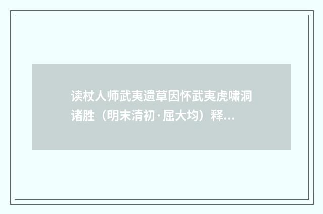 读杖人师武夷遗草因怀武夷虎啸洞诸胜（明末清初·屈大均）释义及解释