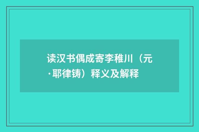 读汉书偶成寄李稚川（元·耶律铸）释义及解释