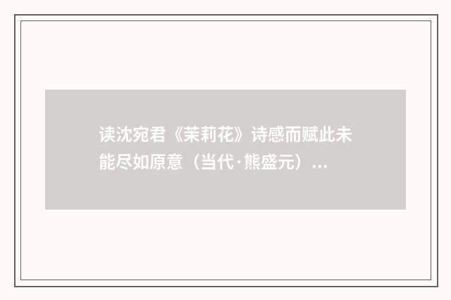 读沈宛君《茉莉花》诗感而赋此未能尽如原意（当代·熊盛元）释义及解释