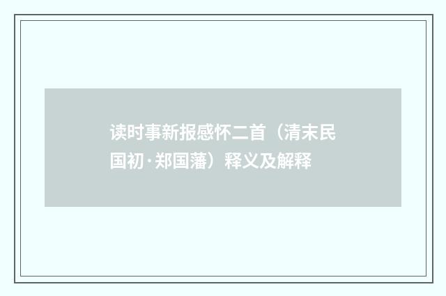读时事新报感怀二首（清末民国初·郑国藩）释义及解释