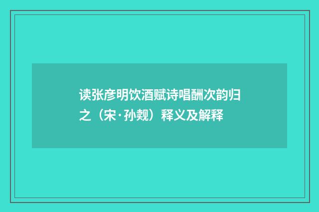 读张彦明饮酒赋诗唱酬次韵归之（宋·孙觌）释义及解释