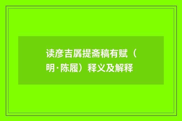 读彦吉羼提斋稿有赋（明·陈履）释义及解释