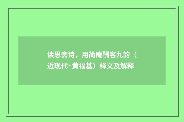 读思斋诗，用简庵酬容九韵（近现代·黄福基）释义及解释