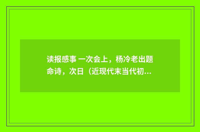 读报感事 一次会上，杨冷老出题命诗，次日（近现代末当代初·田遨）释义及解释