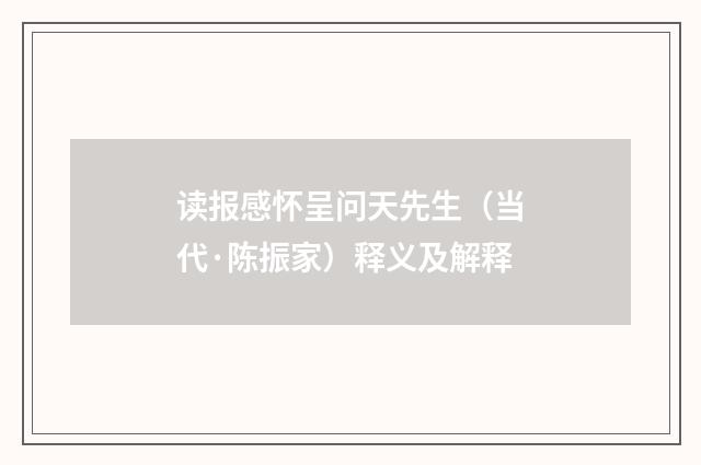 读报感怀呈问天先生（当代·陈振家）释义及解释