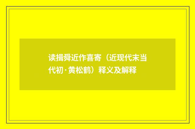 读揖舜近作喜寄（近现代末当代初·黄松鹤）释义及解释