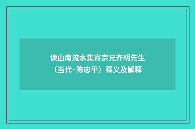读山南流水集寄宗兄齐明先生（当代·陈忠平）释义及解释