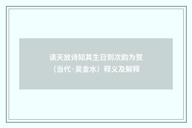 读天放诗知其生日到次韵为贺（当代·吴金水）释义及解释