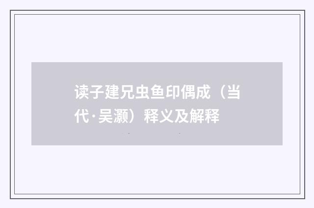 读子建兄虫鱼印偶成（当代·吴灏）释义及解释