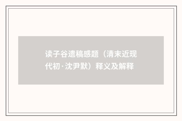 读子谷遗稿感题（清末近现代初·沈尹默）释义及解释
