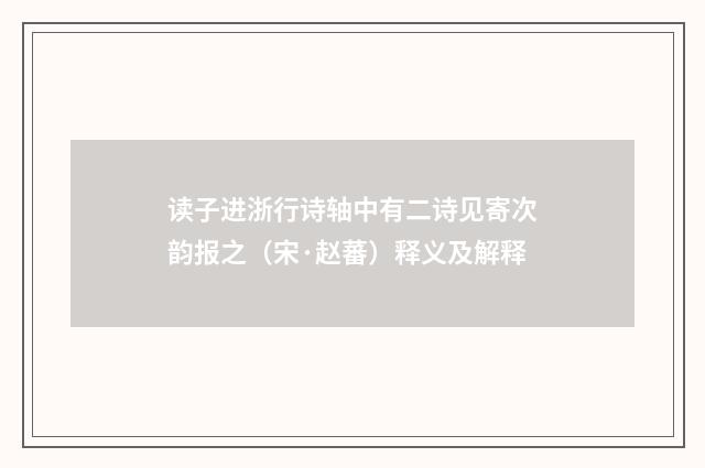 读子进浙行诗轴中有二诗见寄次韵报之（宋·赵蕃）释义及解释