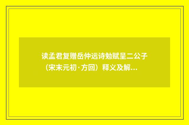 读孟君复赠岳仲远诗勉赋呈二公子（宋末元初·方回）释义及解释