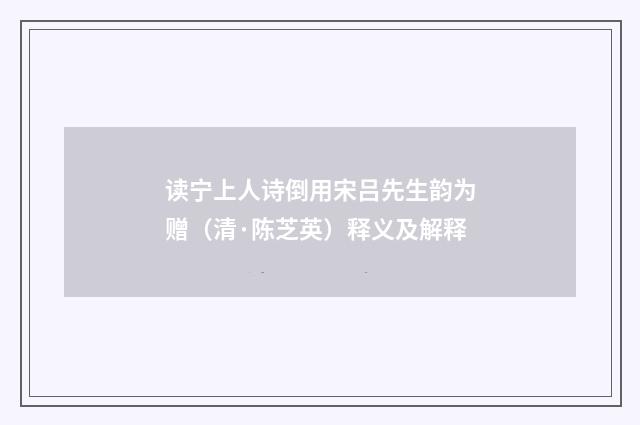 读宁上人诗倒用宋吕先生韵为赠（清·陈芝英）释义及解释