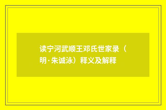 读宁河武顺王邓氏世家录（明·朱诚泳）释义及解释