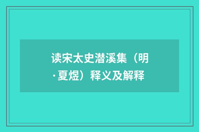 读宋太史潜溪集（明·夏煜）释义及解释