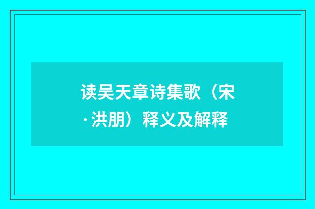 读吴天章诗集歌（宋·洪朋）释义及解释