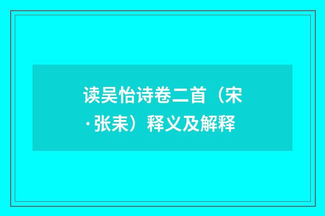 读吴怡诗卷二首（宋·张耒）释义及解释