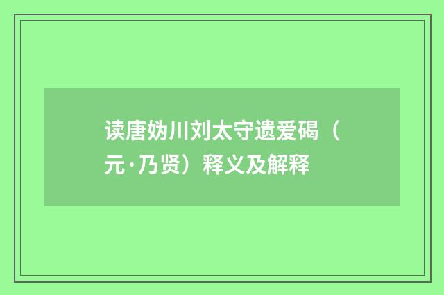 读唐妫川刘太守遗爱碣（元·乃贤）释义及解释