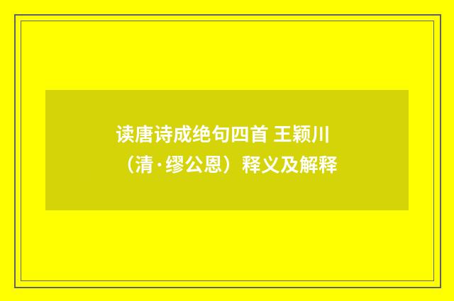 读唐诗成绝句四首 王颖川（清·缪公恩）释义及解释