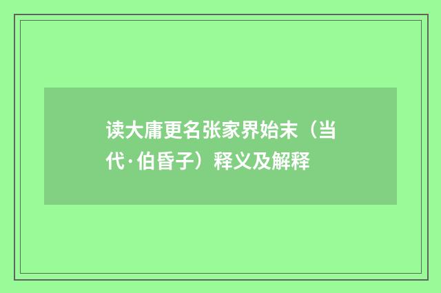 读大庸更名张家界始末（当代·伯昏子）释义及解释