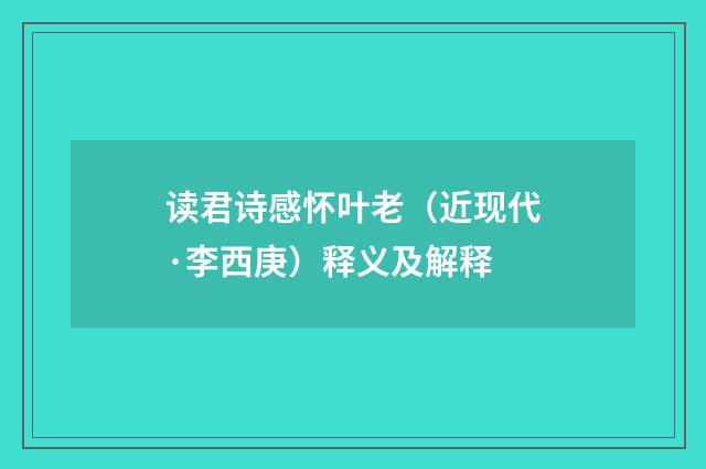 读君诗感怀叶老（近现代·李西庚）释义及解释