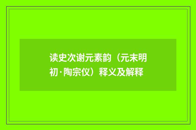 读史次谢元素韵（元末明初·陶宗仪）释义及解释