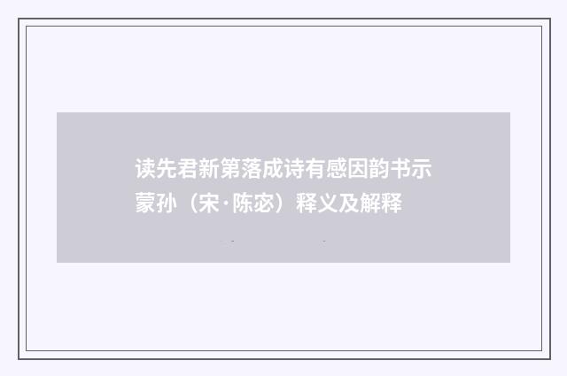 读先君新第落成诗有感因韵书示蒙孙（宋·陈宓）释义及解释