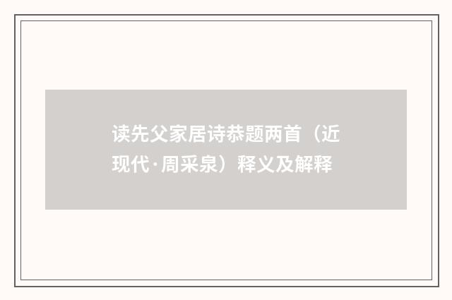读先父家居诗恭题两首（近现代·周采泉）释义及解释