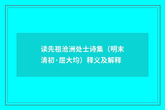 读先祖沧洲处士诗集（明末清初·屈大均）释义及解释