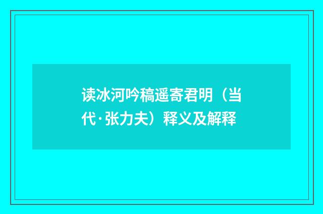 读冰河吟稿遥寄君明（当代·张力夫）释义及解释
