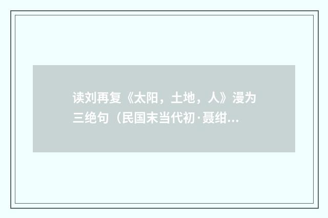 读刘再复《太阳，土地，人》漫为三绝句（民国末当代初·聂绀弩）释义及解释