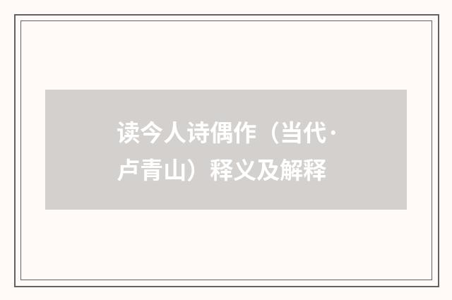 读今人诗偶作（当代·卢青山）释义及解释