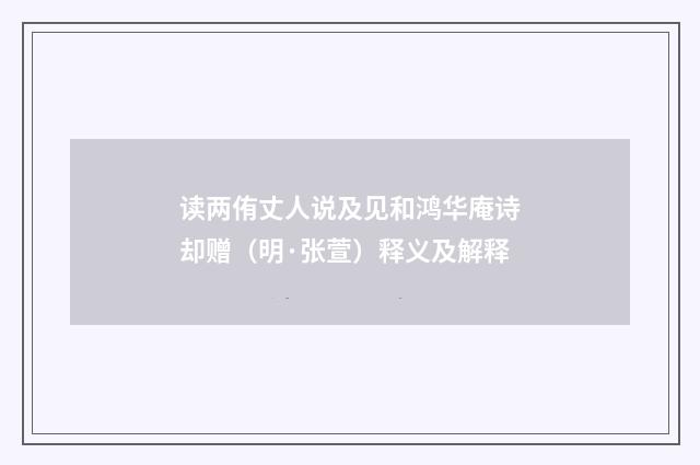 读两侑丈人说及见和鸿华庵诗却赠（明·张萱）释义及解释