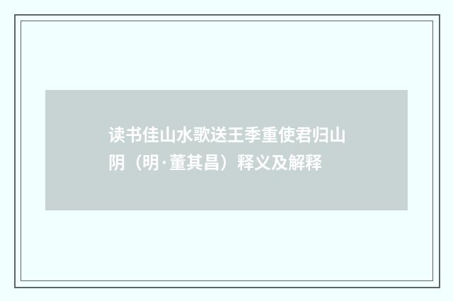 读书佳山水歌送王季重使君归山阴（明·董其昌）释义及解释
