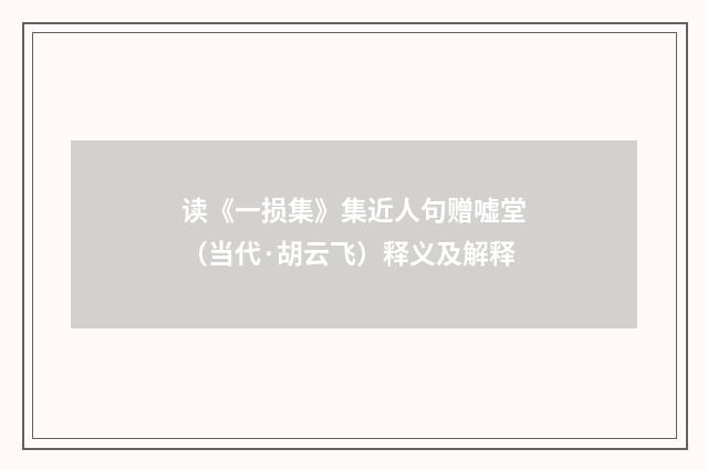 读《一损集》集近人句赠嘘堂（当代·胡云飞）释义及解释