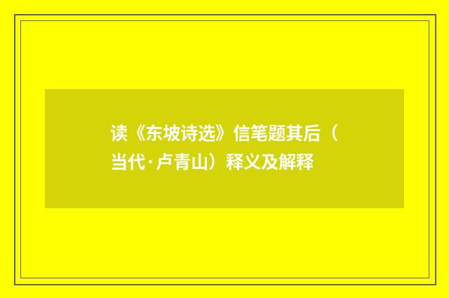 读《东坡诗选》信笔题其后（当代·卢青山）释义及解释