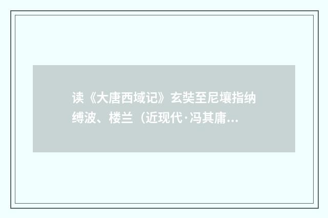 读《大唐西域记》玄奘至尼壤指纳缚波、楼兰（近现代·冯其庸）释义及解释