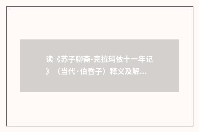 读《苏子聊斋-克拉玛依十一年记》（当代·伯昏子）释义及解释