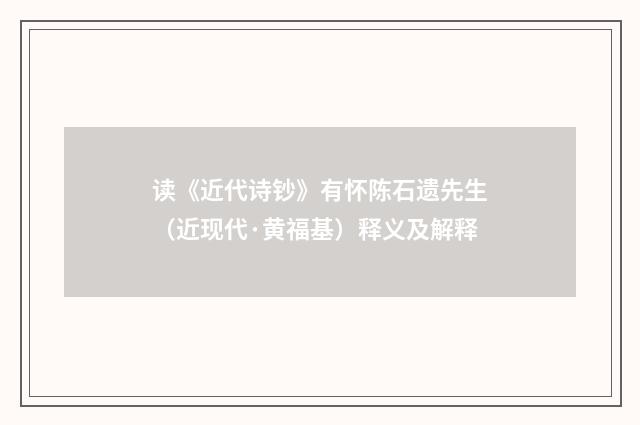 读《近代诗钞》有怀陈石遗先生（近现代·黄福基）释义及解释