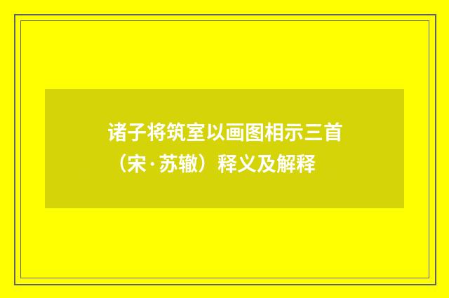 诸子将筑室以画图相示三首（宋·苏辙）释义及解释