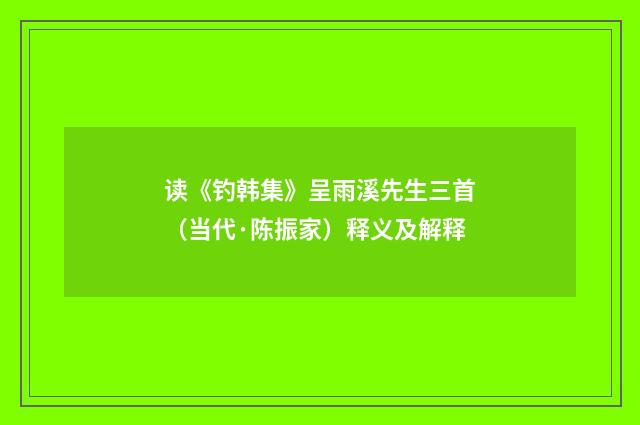 读《钓韩集》呈雨溪先生三首（当代·陈振家）释义及解释